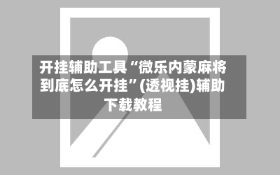 开挂辅助工具“微乐内蒙麻将到底怎么开挂	”(透视挂)辅助下载教程-第1张图片
