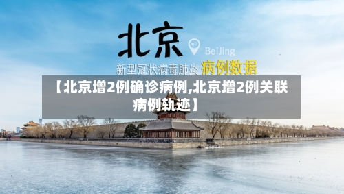 【北京增2例确诊病例,北京增2例关联病例轨迹】-第3张图片