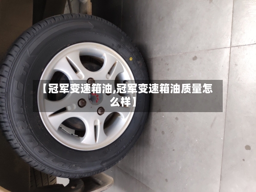 【冠军变速箱油,冠军变速箱油质量怎么样】-第2张图片