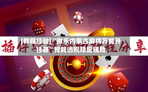 [教程经验]“微乐内蒙古麻将万能开挂器	”智能透视稳定辅助-第1张图片