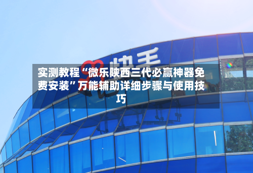 实测教程“微乐陕西三代必赢神器免费安装”万能辅助详细步骤与使用技巧-第3张图片