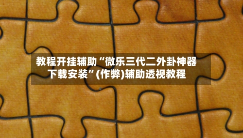 教程开挂辅助“微乐三代二外卦神器下载安装	”(作弊)辅助透视教程-第1张图片