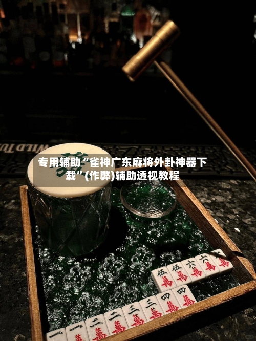 专用辅助“雀神广东麻将外卦神器下载	”(作弊)辅助透视教程-第1张图片