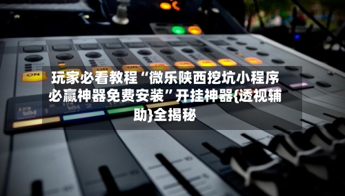 玩家必看教程“微乐陕西挖坑小程序必赢神器免费安装”开挂神器{透视辅助}全揭秘-第3张图片