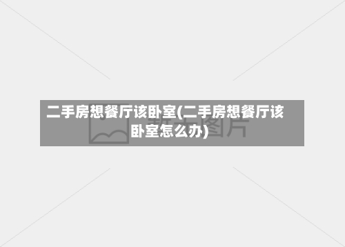 二手房想餐厅该卧室(二手房想餐厅该卧室怎么办)-第1张图片