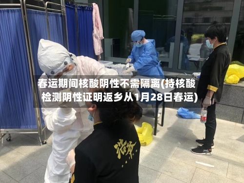 春运期间核酸阴性不需隔离(持核酸检测阴性证明返乡从1月28日春运)-第3张图片