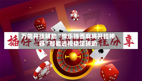 万能开挂辅助“微乐陕西麻将开挂神器”智能透视稳定辅助-第3张图片