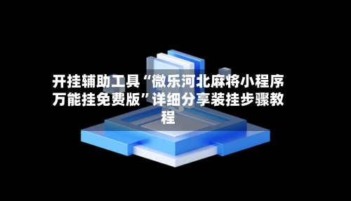 开挂辅助工具“微乐河北麻将小程序万能挂免费版”详细分享装挂步骤教程-第3张图片