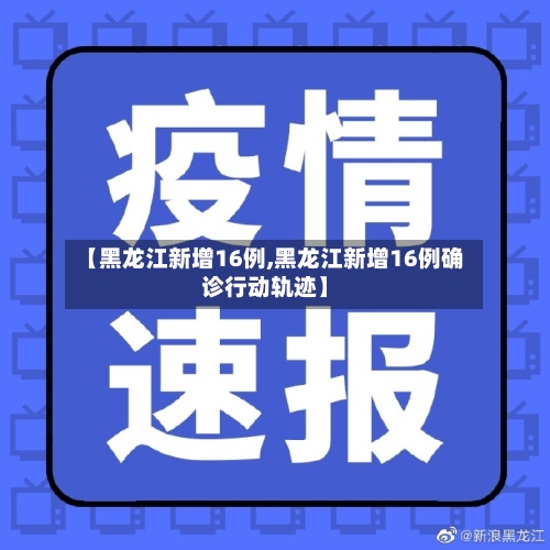 【黑龙江新增16例,黑龙江新增16例确诊行动轨迹】-第3张图片