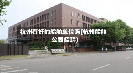 杭州有好的船舶单位吗(杭州船舶公司招聘)-第2张图片