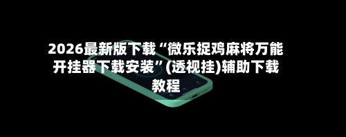 2026最新版下载“微乐捉鸡麻将万能开挂器下载安装”(透视挂)辅助下载教程-第1张图片