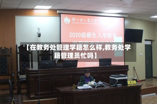 【在教务处管理学籍怎么样,教务处学籍管理员忙吗】-第2张图片
