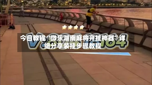 今日教程“微乐湖南麻将开挂神器”详细分享装挂步骤教程-第3张图片