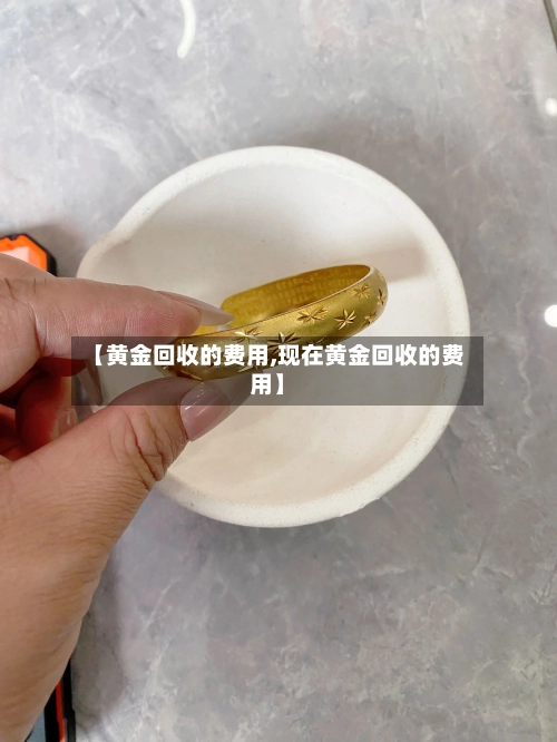 【黄金回收的费用,现在黄金回收的费用】-第2张图片