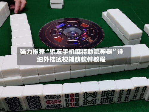 强力推荐“聚友手机麻将助赢神器”详细外挂透视辅助软件教程-第1张图片