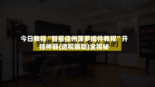 今日教程“智星德州菠萝插件教程”开挂神器{透视辅助}全揭秘-第1张图片