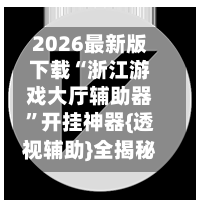 2026最新版下载“浙江游戏大厅辅助器	”开挂神器{透视辅助}全揭秘-第1张图片