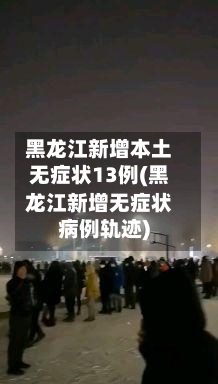 黑龙江新增本土无症状13例(黑龙江新增无症状病例轨迹)-第1张图片