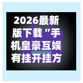 2026最新版下载“手机皇豪互娱有挂开挂方法	”(透视挂)辅助下载教程-第2张图片