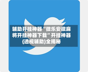辅助开挂神器“微乐安徽麻将开挂神器下载”开挂神器{透视辅助}全揭秘-第1张图片