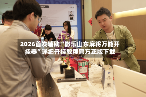 2026首发辅助“微乐山东麻将万能开挂器”详细开挂教程官方正版下载-第3张图片
