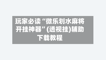 玩家必读“微乐划水麻将开挂神器”(透视挂)辅助下载教程-第3张图片