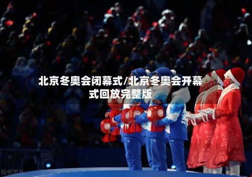 北京冬奥会闭幕式/北京冬奥会开幕式回放完整版-第2张图片