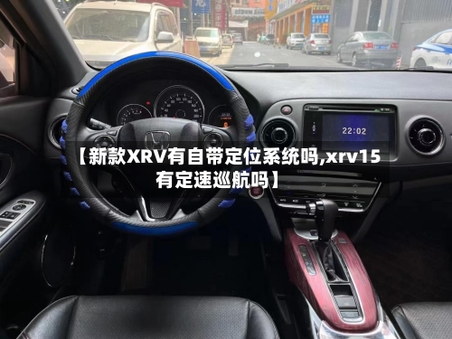 【新款XRV有自带定位系统吗,xrv15有定速巡航吗】-第1张图片