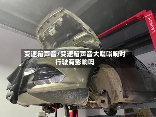 变速箱声音/变速箱声音大嗡嗡响对行驶有影响吗-第1张图片