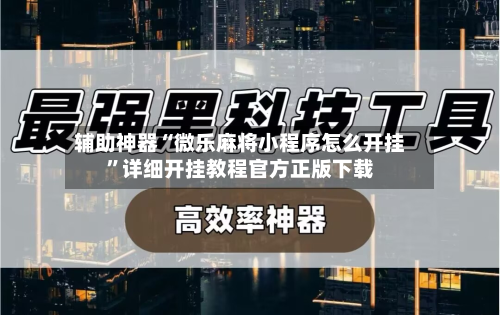 辅助神器“微乐麻将小程序怎么开挂”详细开挂教程官方正版下载-第3张图片