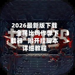 2026最新版下载“全民比鸡作弊下载器	”附开挂脚本详细教程-第1张图片