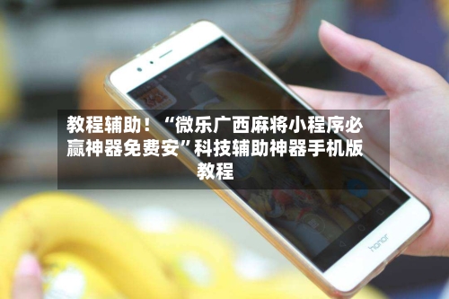 教程辅助！“微乐广西麻将小程序必赢神器免费安	”科技辅助神器手机版教程-第1张图片