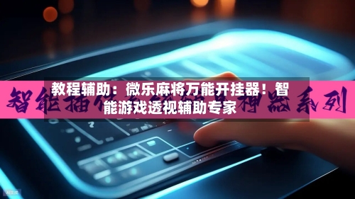 教程辅助:微乐麻将万能开挂器!智能游戏透视辅助专家-第3张图片