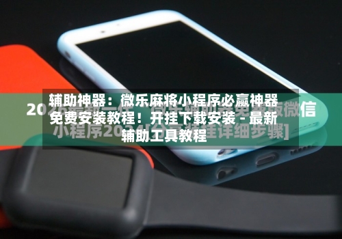 辅助神器:微乐麻将小程序必赢神器免费安装教程!开挂下载安装 - 最新辅助工具教程-第1张图片