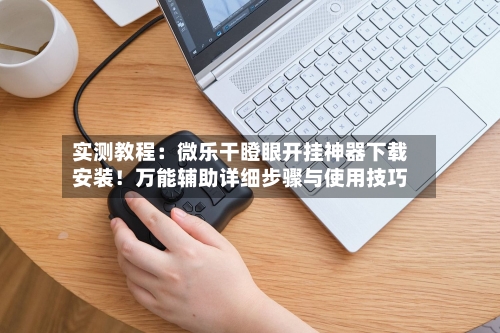 实测教程:微乐干瞪眼开挂神器下载安装!万能辅助详细步骤与使用技巧-第1张图片