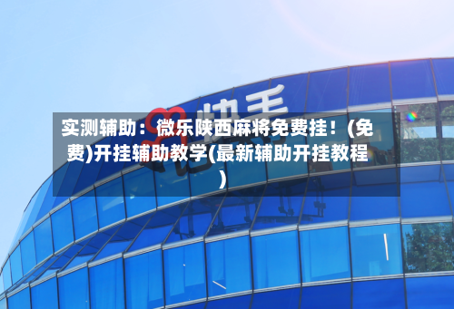 实测辅助：微乐陕西麻将免费挂！(免费)开挂辅助教学(最新辅助开挂教程)-第1张图片