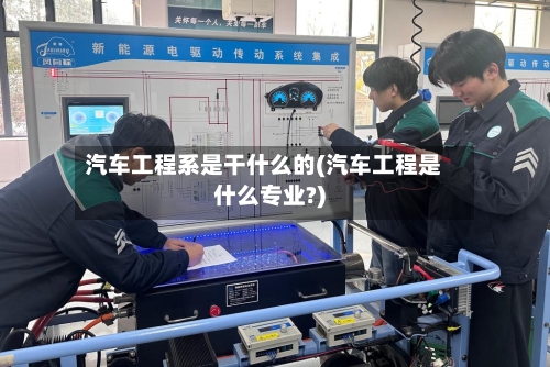 汽车工程系是干什么的(汽车工程是什么专业?)-第1张图片