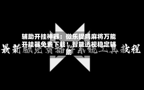 辅助开挂神器:微乐捉鸡麻将万能开挂器免费下载!智能透视稳定辅助-第3张图片