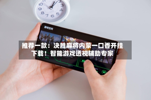 推荐一款:决胜麻将内蒙一口香开挂下载!智能游戏透视辅助专家-第1张图片