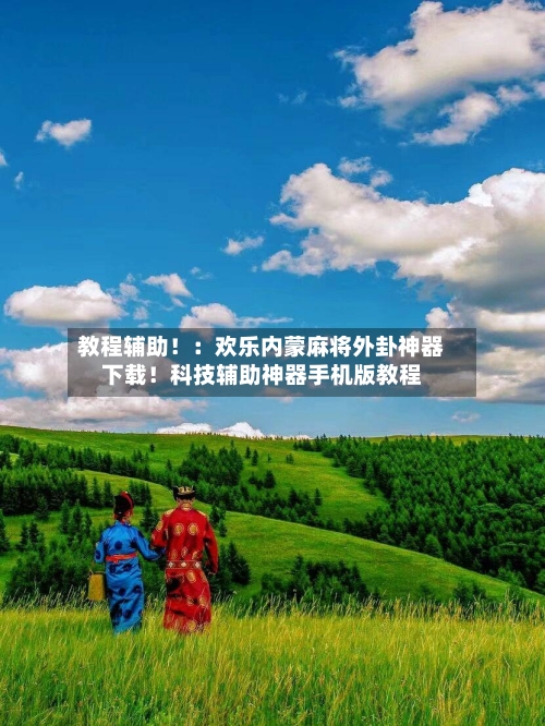 教程辅助!:欢乐内蒙麻将外卦神器下载!科技辅助神器手机版教程-第1张图片