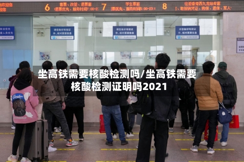 坐高铁需要核酸检测吗/坐高铁需要核酸检测证明吗2021-第1张图片