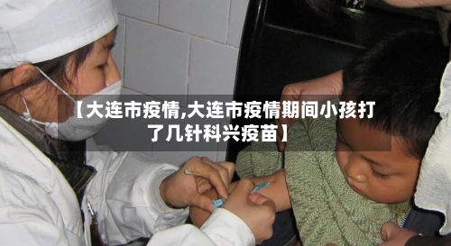 【大连市疫情,大连市疫情期间小孩打了几针科兴疫苗】-第2张图片