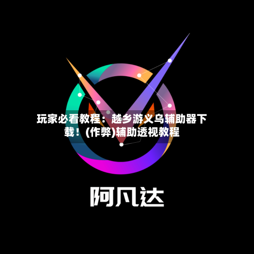 玩家必看教程：越乡游义乌辅助器下载！(作弊)辅助透视教程-第1张图片