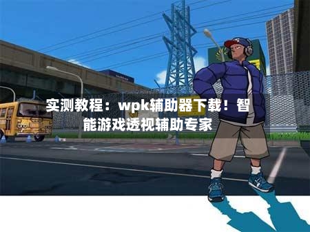 实测教程：wpk辅助器下载！智能游戏透视辅助专家-第1张图片