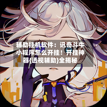 辅助挂机软件:讯奇斗牛小程序怎么开挂!开挂神器{透视辅助}全揭秘-第2张图片