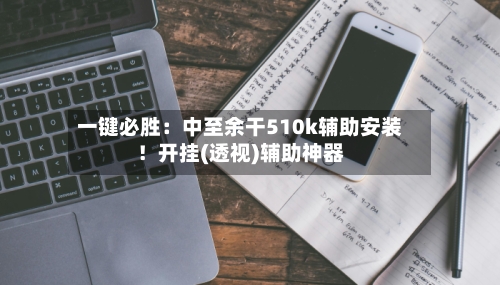一键必胜:中至余干510k辅助安装!开挂(透视)辅助神器-第2张图片