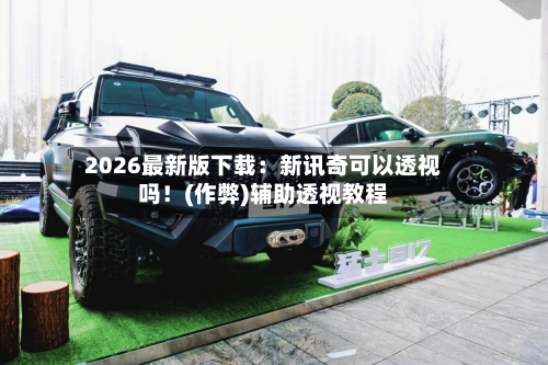 2026最新版下载:新讯奇可以透视吗!(作弊)辅助透视教程-第1张图片