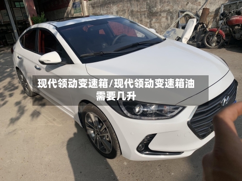 现代领动变速箱/现代领动变速箱油需要几升-第1张图片