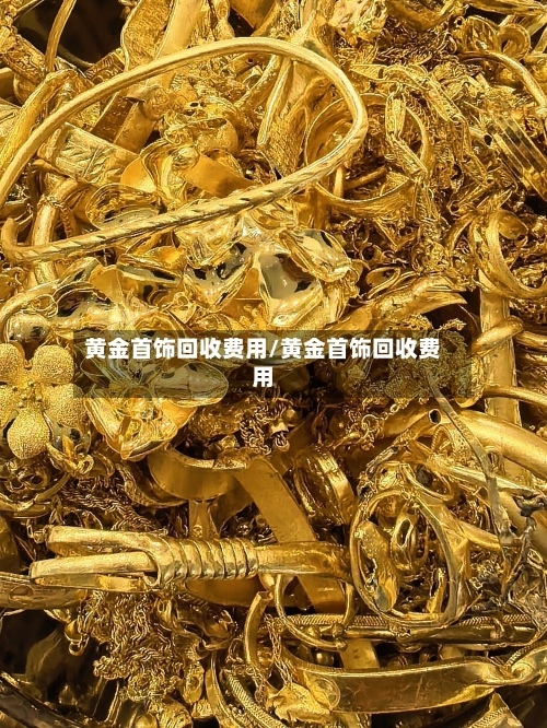 黄金首饰回收费用/黄金首饰回收费用-第2张图片