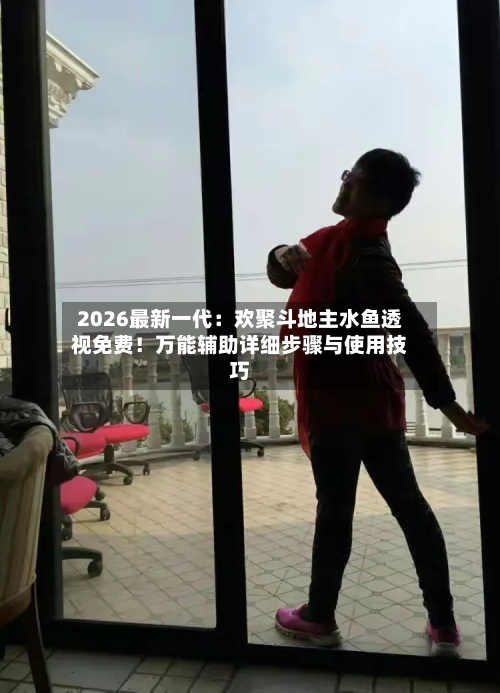 2026最新一代:欢聚斗地主水鱼透视免费!万能辅助详细步骤与使用技巧-第3张图片